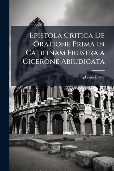 Epistola Critica De Oratione Prima in Catilinam Frustra a Cicerone Abiudicata