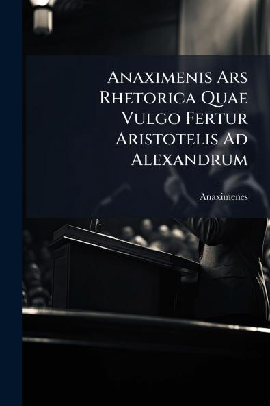 Anaximenis Ars Rhetorica Quae Vulgo Fertur Aristotelis Ad Alexandrum