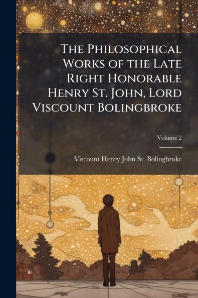 Philosophical Works of the Late Right Honorable Henry St. John Lord Viscount Bolingbroke