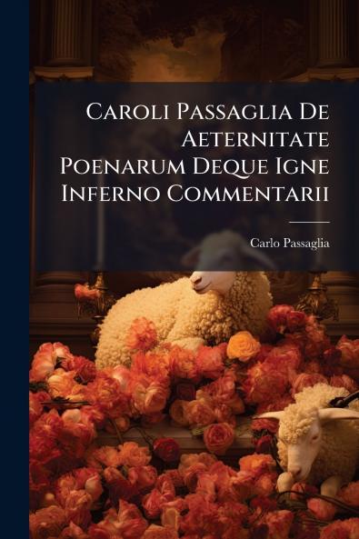 Caroli Passaglia De Aeternitate Poenarum Deque Igne Inferno Commentarii