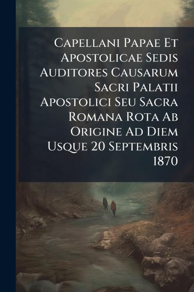 Capellani Papae Et Apostolicae Sedis Auditores Causarum Sacri Palatii Apostolici Seu Sacra Romana Rota Ab Origine Ad Diem Usque 20 Septembris 1870