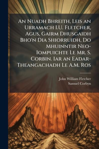 An Nuadh Bhreith Leis an Urramach I.U. Fletcher Agus Gairm Dhusgaidh Bho'n Dia Shiorruidh Do Mhuinntir Neo-Iompuichte Le Mr. S. Corbin. Iar an Eadar-Theangachadh Le A.M. Ros