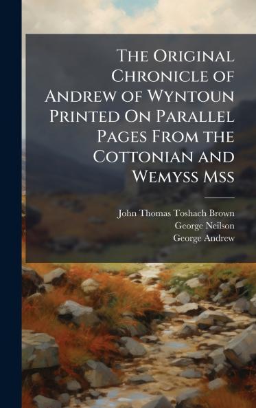 Original Chronicle of Andrew of Wyntoun Printed On Parallel Pages From the Cottonian and Wemyss Mss
