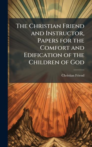 Christian Friend and Instructor Papers for the Comfort and Edification of the Children of God