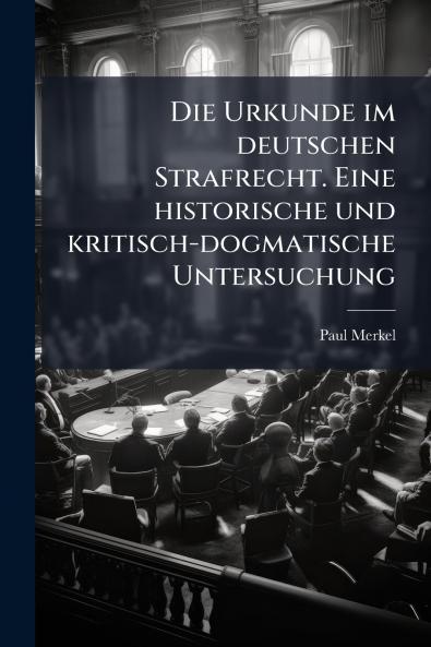 Urkunde im deutschen Strafrecht. Eine historische und kritisch-dogmatische Untersuchung