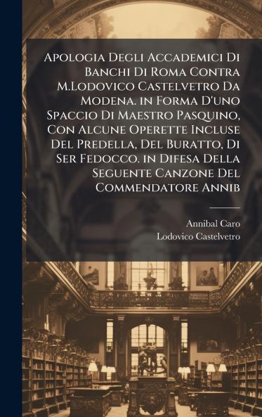 Apologia Degli Accademici Di Banchi Di Roma Contra M.Lodovico Castelvetro Da Modena. in Forma D'uno Spaccio Di Maestro Pasquino Con Alcune Operette Incluse Del Predella Del Buratto Di Ser Fedocco. in Difesa Della Seguente Canzone Del Commendatore Annib