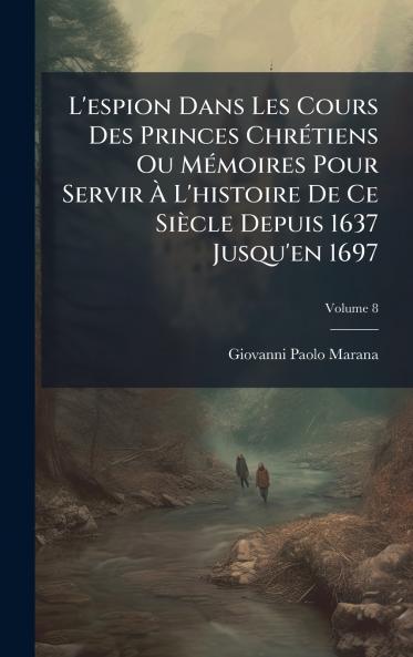 L'espion Dans Les Cours Des Princes ChrÃ(c)tiens Ou MÃ(c)moires Pour Servir Ã L'histoire De Ce Siècle Depuis 1637 Jusqu'en 1697