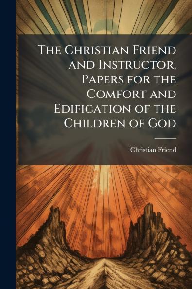 Christian Friend and Instructor Papers for the Comfort and Edification of the Children of God