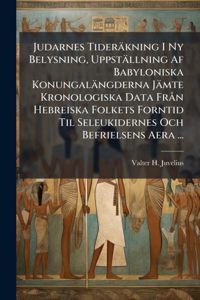 Judarnes Tideräkning I Ny Belysning Uppställning Af Babyloniska Konungalängderna Jämte Kronologiska Data FrÃ n Hebreiska Folkets Forntid Til Seleukidernes Och Befrielsens Aera ...