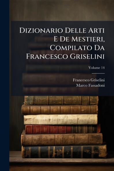 Dizionario Delle Arti E De Mestieri Compilato Da Francesco Griselini