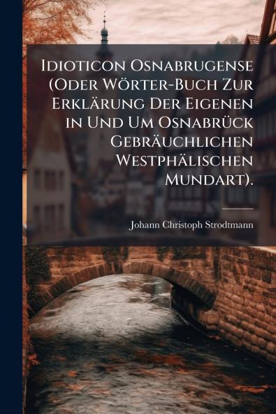 Idioticon Osnabrugense (Oder Wörter-Buch Zur Erklärung Der Eigenen in Und Um OsnabrÃ1/4ck Gebräuchlichen Westphälischen Mundart).