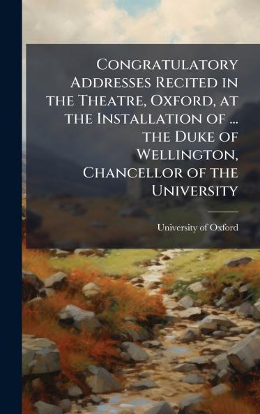 Congratulatory Addresses Recited in the Theatre Oxford at the Installation of ... the Duke of Wellington Chancellor of the University