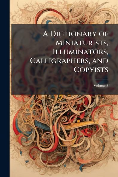 Dictionary of Miniaturists Illuminators Calligraphers and Copyists