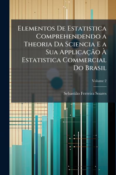 Elementos De Estatistica Comprehendendo a Theoria Da Sciencia E a Sua ApplicaçÃ£o Ã&#128; Estatistica Commercial Do Brasil