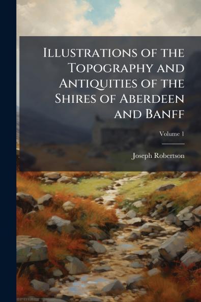 Illustrations of the Topography and Antiquities of the Shires of Aberdeen and Banff
