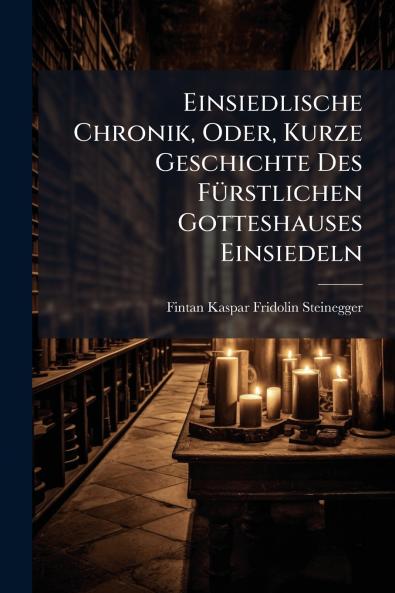 Einsiedlische Chronik Oder Kurze Geschichte Des FÃ1/4rstlichen Gotteshauses Einsiedeln