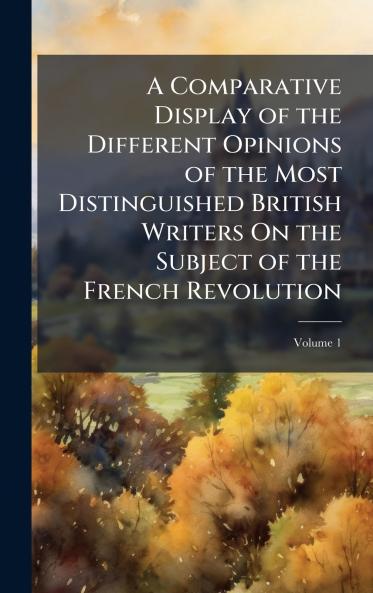 Comparative Display of the Different Opinions of the Most Distinguished British Writers On the Subject of the French Revolution