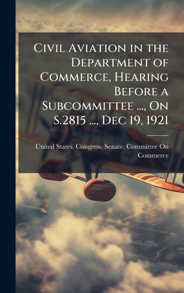 Civil Aviation in the Department of Commerce Hearing Before a Subcommittee ... On S.2815 ... Dec 19 1921