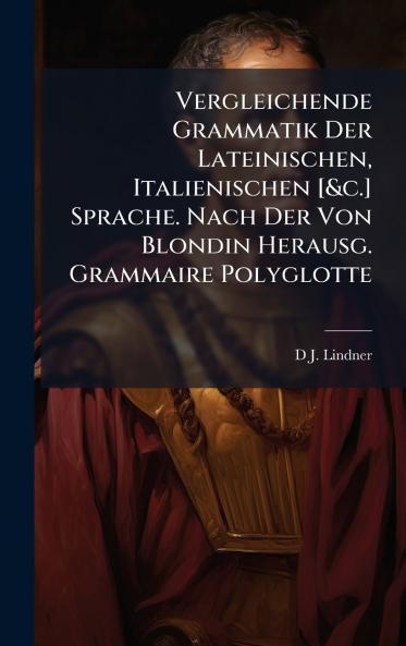 Vergleichende Grammatik Der Lateinischen Italienischen [&c.] Sprache. Nach Der Von Blondin Herausg. Grammaire Polyglotte
