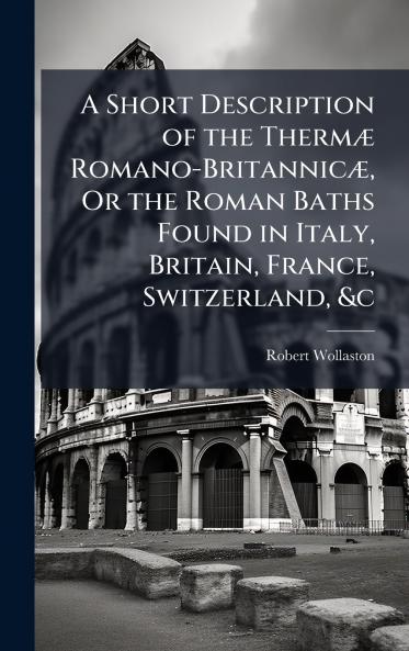 Short Description of the ThermÃ] Romano-BritannicÃ] Or the Roman Baths Found in Italy Britain France Switzerland &c
