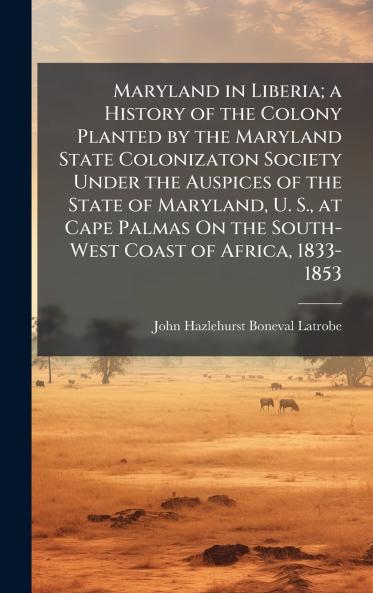 Maryland in Liberia; a History of the Colony Planted by the Maryland State Colonizaton Society Under the Auspices of the State of Maryland U. S. at Cape Palmas On the South-West Coast of Africa 1833-1853