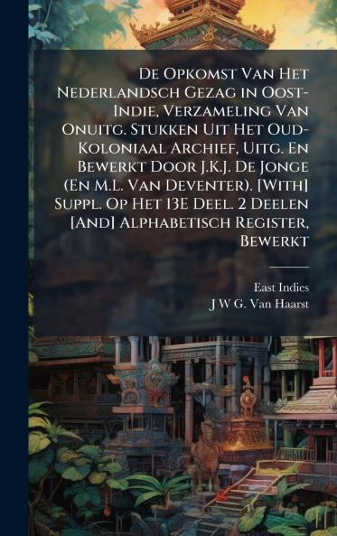 De Opkomst Van Het Nederlandsch Gezag in Oost-Indie Verzameling Van Onuitg. Stukken Uit Het Oud-Koloniaal Archief Uitg. En Bewerkt Door J.K.J. De Jonge (En M.L. Van Deventer). [With] Suppl. Op Het 13E Deel. 2 Deelen [And] Alphabetisch Register Bewerkt
