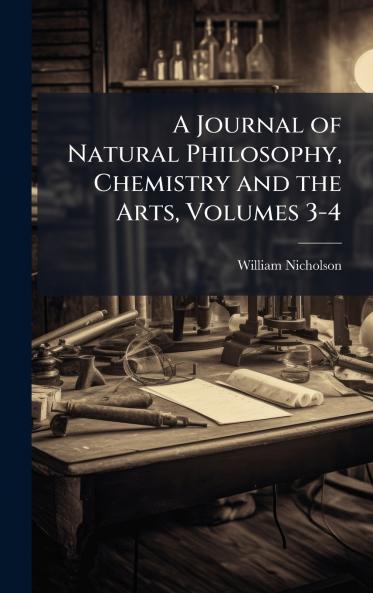 Journal of Natural Philosophy Chemistry and the Arts Volumes 3-4