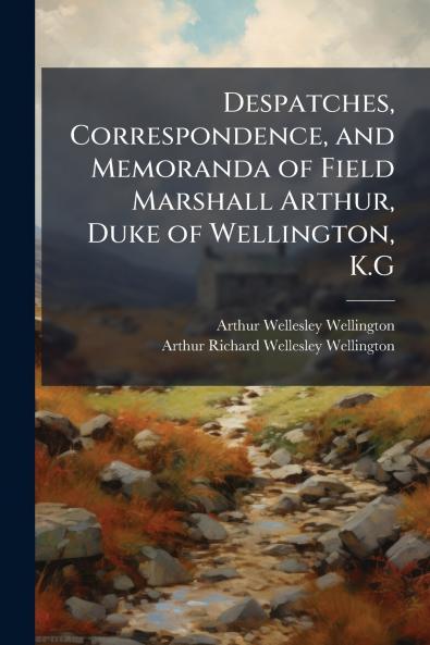 Despatches Correspondence and Memoranda of Field Marshall Arthur Duke of Wellington K.G