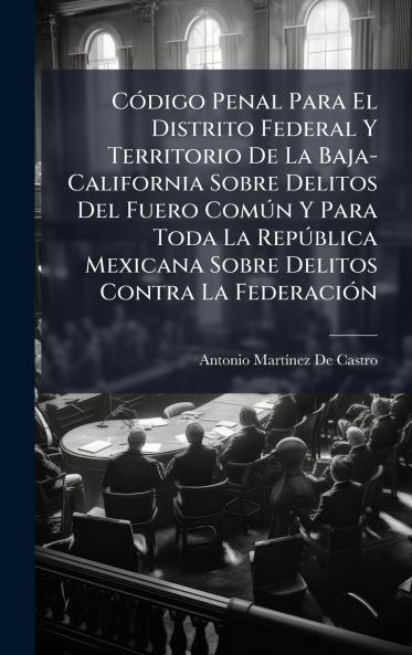 CÃ3digo Penal Para El Distrito Federal Y Territorio De La Baja-California Sobre Delitos Del Fuero ComÃ°n Y Para Toda La RepÃ°blica Mexicana Sobre Delitos Contra La FederaciÃ3n