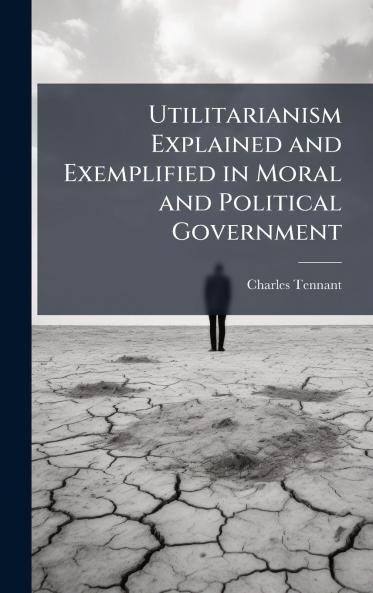 Utilitarianism Explained and Exemplified in Moral and Political Government