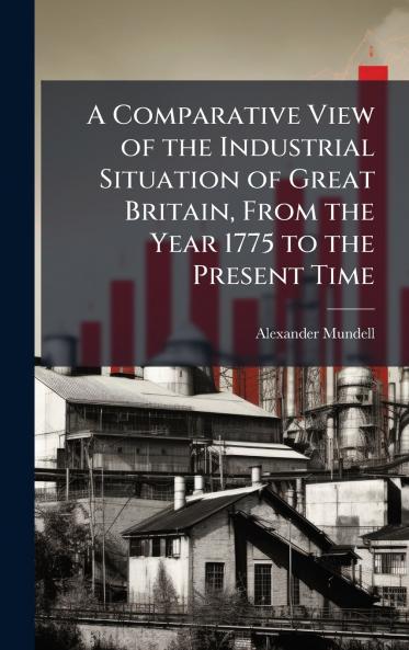 Comparative View of the Industrial Situation of Great Britain From the Year 1775 to the Present Time
