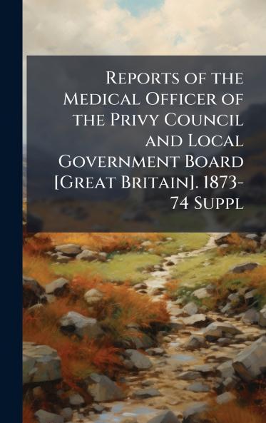 Reports of the Medical Officer of the Privy Council and Local Government Board [Great Britain]. 1873-74 Suppl