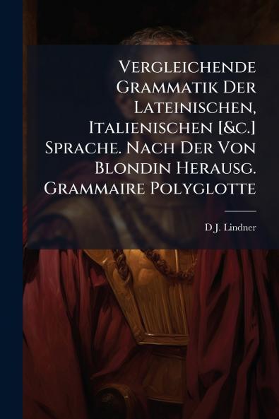 Vergleichende Grammatik Der Lateinischen Italienischen [&c.] Sprache. Nach Der Von Blondin Herausg. Grammaire Polyglotte