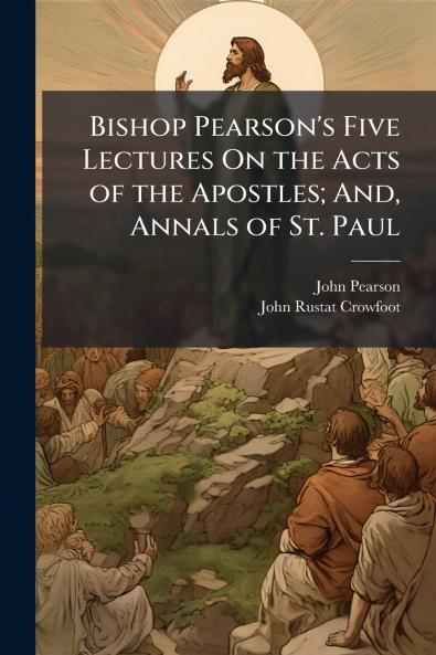 Bishop Pearson's Five Lectures On the Acts of the Apostles; And Annals of St. Paul