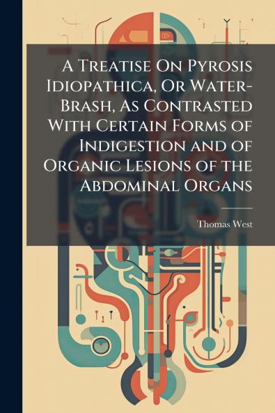 Treatise On Pyrosis Idiopathica Or Water-Brash As Contrasted With Certain Forms of Indigestion and of Organic Lesions of the Abdominal Organs