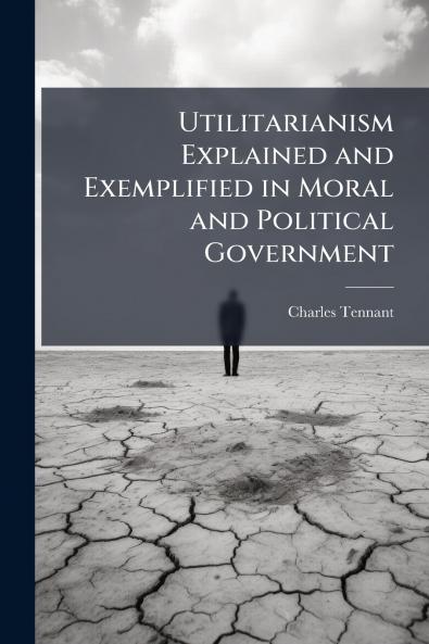 Utilitarianism Explained and Exemplified in Moral and Political Government
