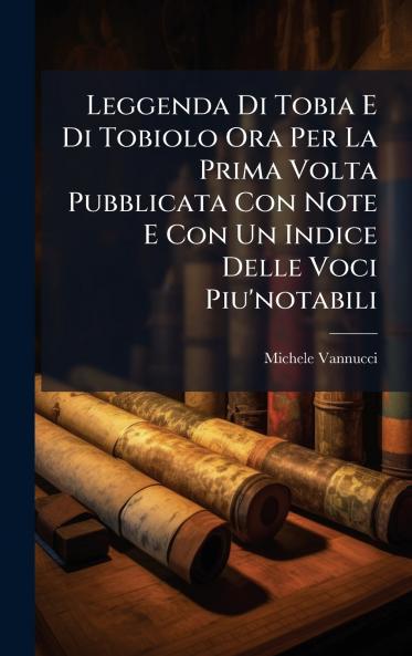Leggenda Di Tobia E Di Tobiolo Ora Per La Prima Volta Pubblicata Con Note E Con Un Indice Delle Voci Piu'notabili