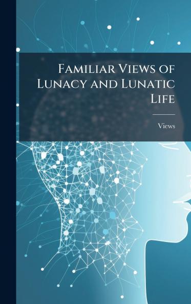 Familiar Views of Lunacy and Lunatic Life