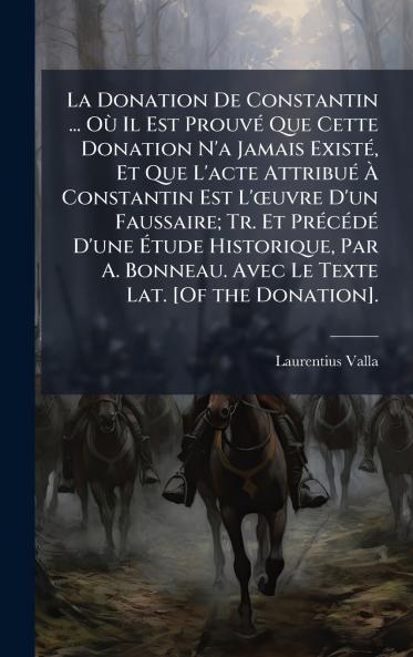 Donation De Constantin ... OÃ¹ Il Est ProuvÃ(c) Que Cette Donation N'a Jamais ExistÃ(c) Et Que L'acte AttribuÃ(c) Ã&#128; Constantin Est L'Åuvre D'un Faussaire; Tr. Et PrÃ(c)cÃ(c)dÃ(c) D'une Ã&#137;tude Historique Par A. Bonneau. Avec Le Texte Lat. [Of