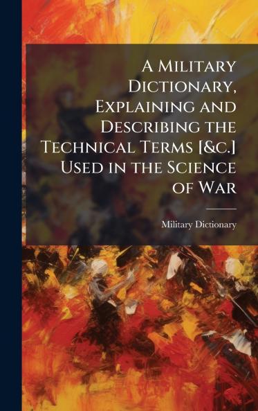 Military Dictionary Explaining and Describing the Technical Terms [&c.] Used in the Science of War
