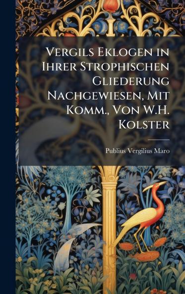 Vergils Eklogen in Ihrer Strophischen Gliederung Nachgewiesen Mit Komm. Von W.H. Kolster