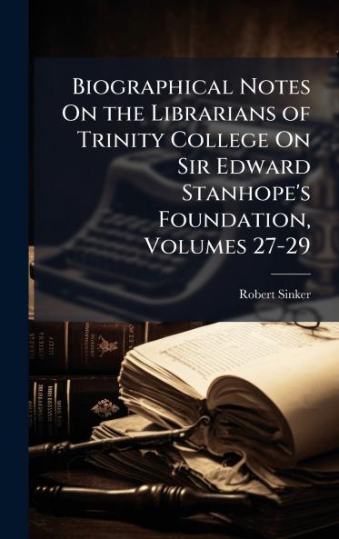 Biographical Notes On the Librarians of Trinity College On Sir Edward Stanhope's Foundation Volumes 27-29