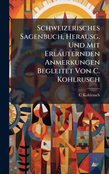 Schweizerisches Sagenbuch Herausg. Und Mit Erläuternden Anmerkungen Begleitet Von C. Kohlrusch