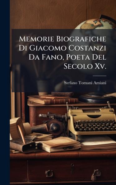 Memorie Biografiche Di Giacomo Costanzi Da Fano Poeta Del Secolo Xv.