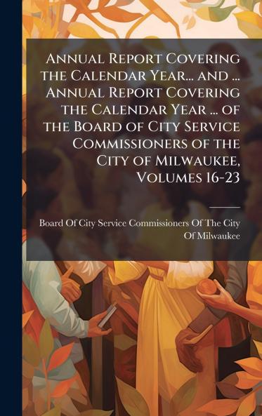 Annual Report Covering the Calendar Year... and ... Annual Report Covering the Calendar Year ... of the Board of City Service Commissioners of the City of Milwaukee Volumes 16-23