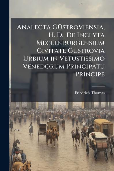 Analecta GÃ1/4stroviensia H. D. De Inclyta Meclenburgensium Civitate GÃ1/4strovia Urbium in Vetustissimo Venedorum Principatu Principe