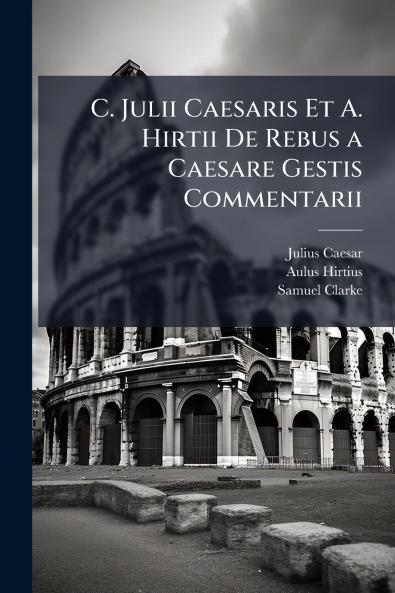 C. Julii Caesaris Et A. Hirtii De Rebus a Caesare Gestis Commentarii