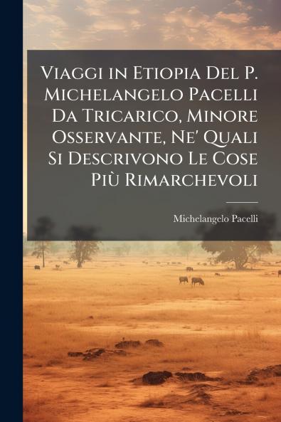Viaggi in Etiopia Del P. Michelangelo Pacelli Da Tricarico Minore Osservante Ne' Quali Si Descrivono Le Cose PiÃ¹ Rimarchevoli