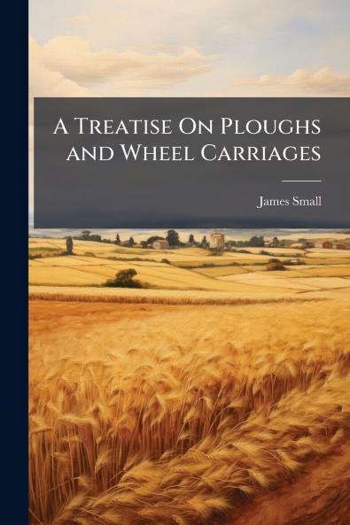 Treatise On Ploughs and Wheel Carriages