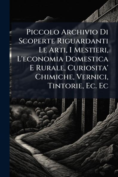 Piccolo Archivio Di Scoperte Riguardanti Le Arti I Mestieri L'economia Domestica E Rurale Curiosita' Chimiche Vernici Tintorie Ec. Ec